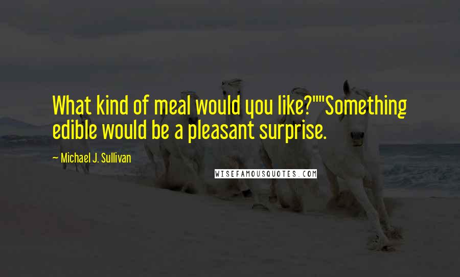 Michael J. Sullivan quotes: What kind of meal would you like?""Something edible would be a pleasant surprise.