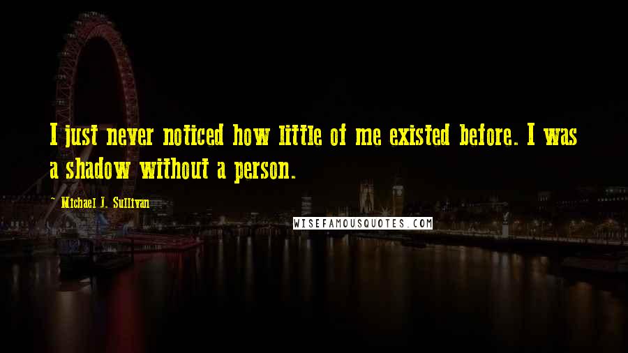 Michael J. Sullivan quotes: I just never noticed how little of me existed before. I was a shadow without a person.