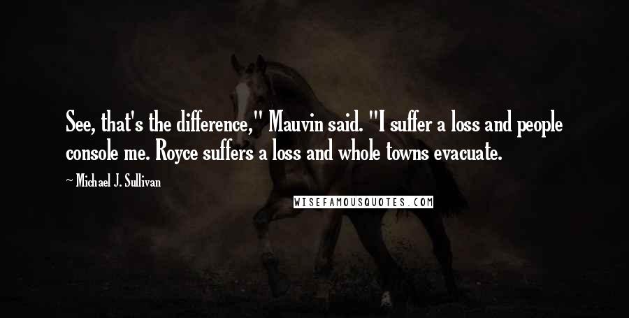 Michael J. Sullivan quotes: See, that's the difference," Mauvin said. "I suffer a loss and people console me. Royce suffers a loss and whole towns evacuate.