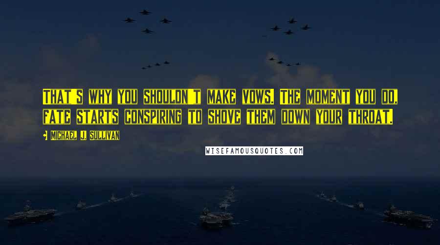 Michael J. Sullivan quotes: That's why you shouldn't make vows. The moment you do, fate starts conspiring to shove them down your throat.