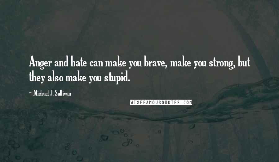 Michael J. Sullivan quotes: Anger and hate can make you brave, make you strong, but they also make you stupid.