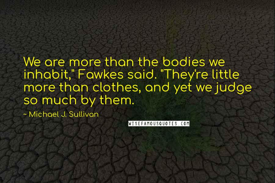 Michael J. Sullivan quotes: We are more than the bodies we inhabit," Fawkes said. "They're little more than clothes, and yet we judge so much by them.