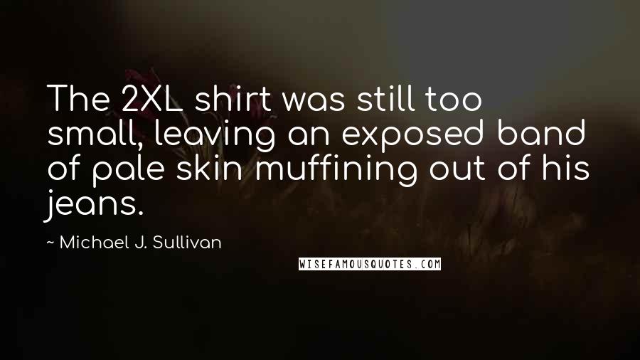 Michael J. Sullivan quotes: The 2XL shirt was still too small, leaving an exposed band of pale skin muffining out of his jeans.