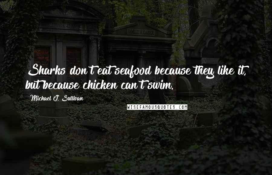 Michael J. Sullivan quotes: Sharks don't eat seafood because they like it, but because chicken can't swim.