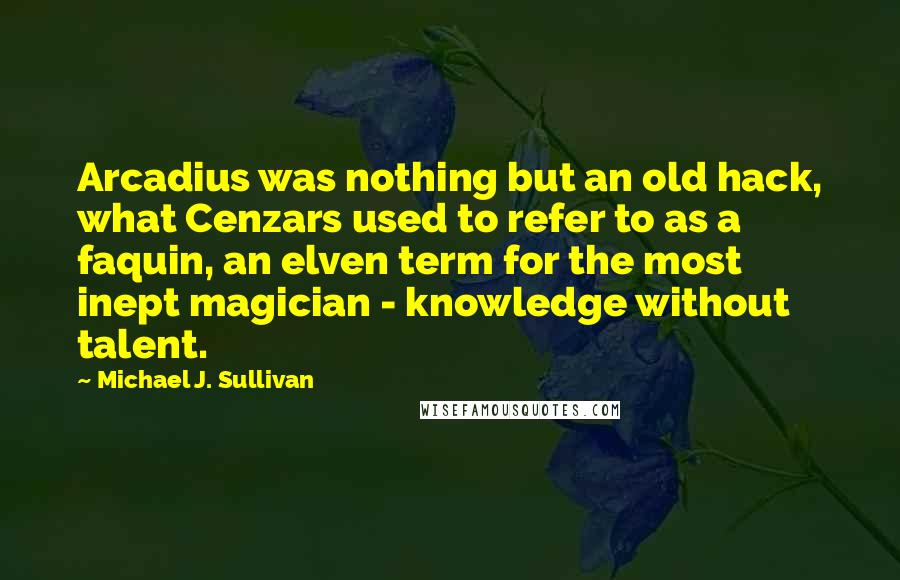 Michael J. Sullivan quotes: Arcadius was nothing but an old hack, what Cenzars used to refer to as a faquin, an elven term for the most inept magician - knowledge without talent. Michael J. Sullivan quotes: Arcadius was nothing but an old hack, what Cenzars used to refer to as a faquin, an elven term for the most inept magician - knowledge without talent.