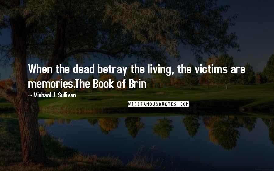 Michael J. Sullivan quotes: When the dead betray the living, the victims are memories.The Book of Brin