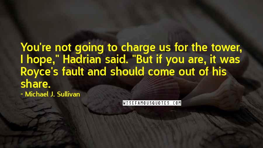 Michael J. Sullivan quotes: You're not going to charge us for the tower, I hope," Hadrian said. "But if you are, it was Royce's fault and should come out of his share.