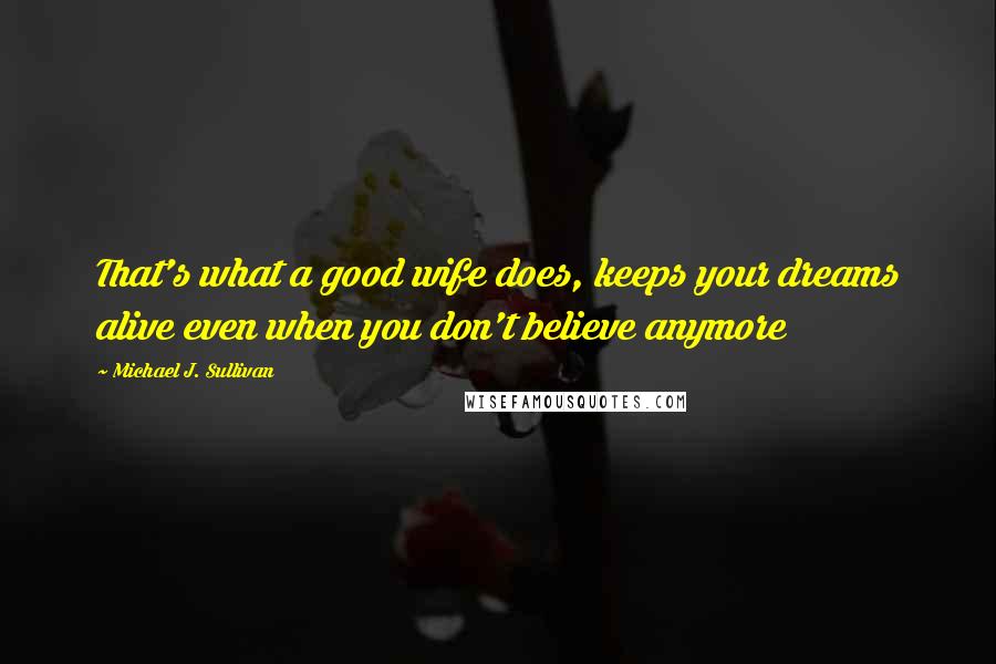 Michael J. Sullivan quotes: That's what a good wife does, keeps your dreams alive even when you don't believe anymore