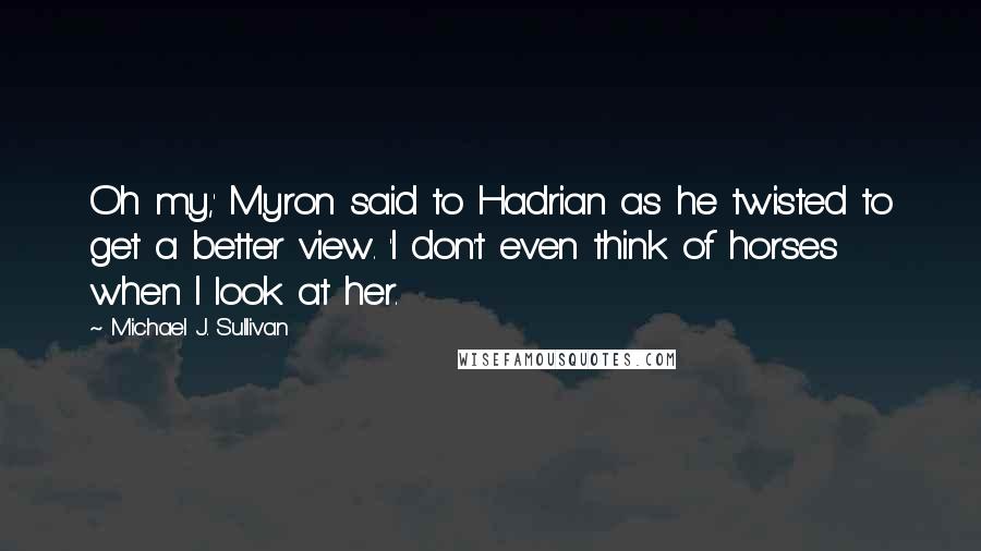 Michael J. Sullivan quotes: Oh my,' Myron said to Hadrian as he twisted to get a better view. 'I don't even think of horses when I look at her. Michael J. Sullivan quotes: Oh my,' Myron said to Hadrian as he twisted to get a better view. 'I don't even think of horses when I look at her.