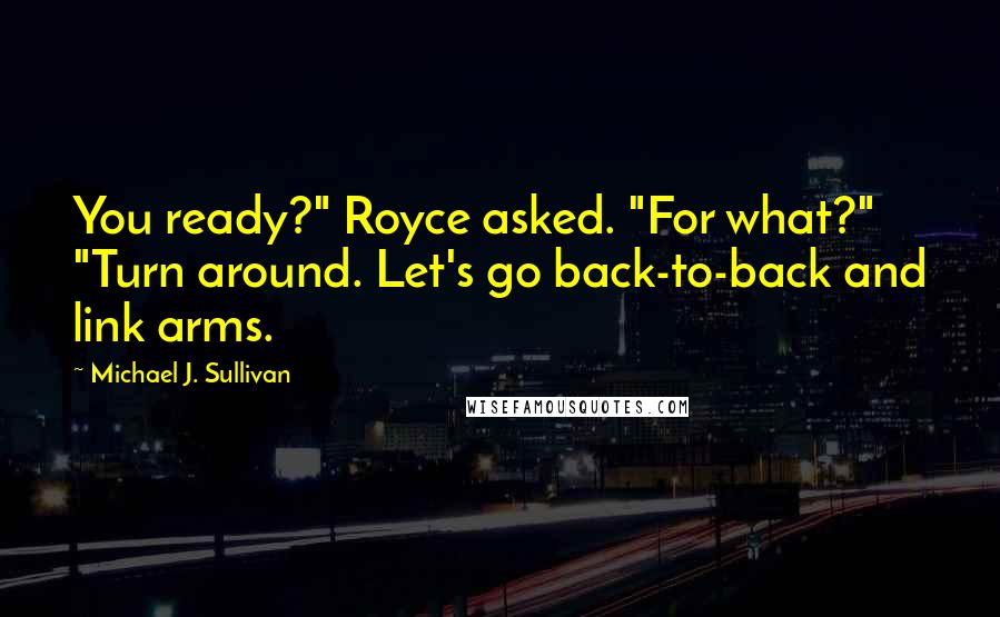 Michael J. Sullivan quotes: You ready?" Royce asked. "For what?" "Turn around. Let's go back-to-back and link arms.