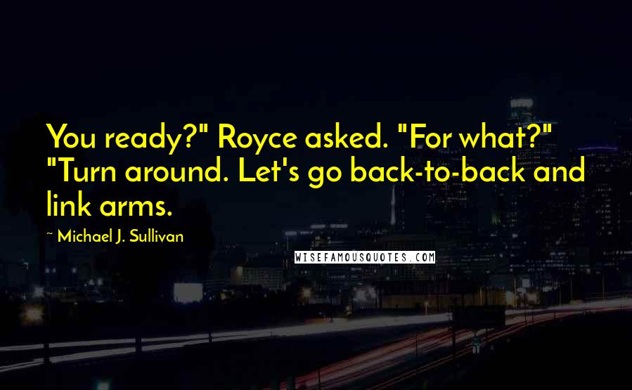 Michael J. Sullivan quotes: You ready?" Royce asked. "For what?" "Turn around. Let's go back-to-back and link arms.