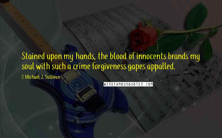 Michael J. Sullivan quotes: Stained upon my hands, the blood of innocents brands my soul with such a crime forgiveness gapes appalled.