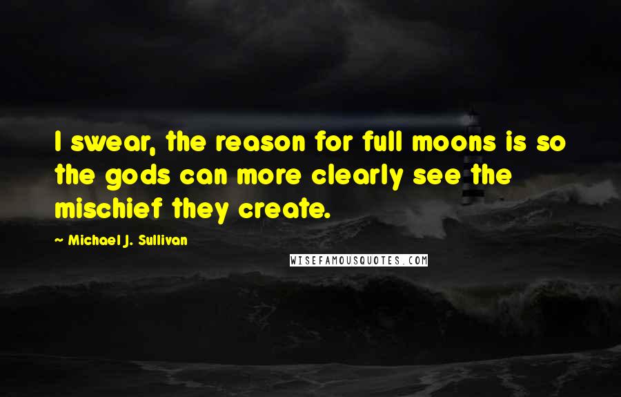 Michael J. Sullivan quotes: I swear, the reason for full moons is so the gods can more clearly see the mischief they create.