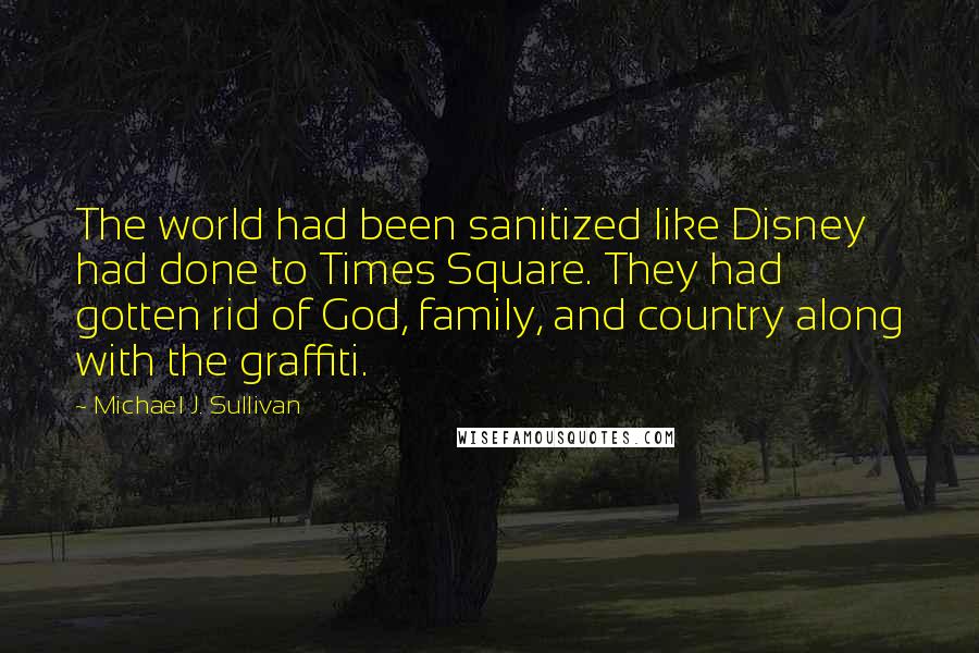 Michael J. Sullivan quotes: The world had been sanitized like Disney had done to Times Square. They had gotten rid of God, family, and country along with the graffiti.