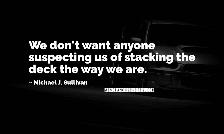 Michael J. Sullivan quotes: We don't want anyone suspecting us of stacking the deck the way we are.