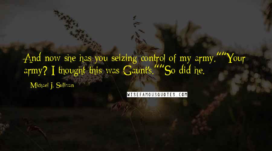 Michael J. Sullivan quotes: And now she has you seizing control of my army.""Your army? I thought this was Gaunt's.""So did he.