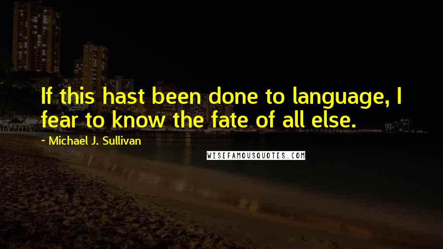 Michael J. Sullivan quotes: If this hast been done to language, I fear to know the fate of all else.