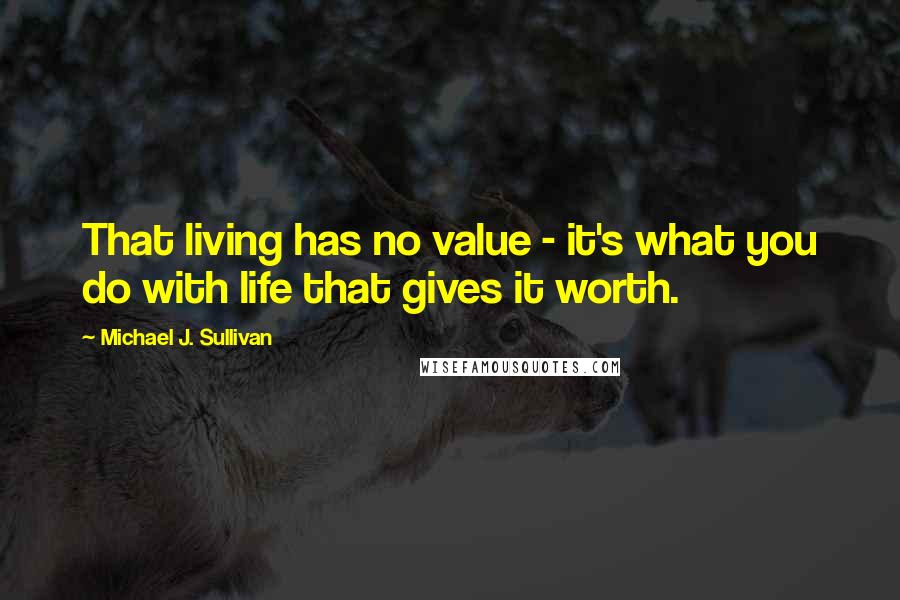 Michael J. Sullivan quotes: That living has no value - it's what you do with life that gives it worth.