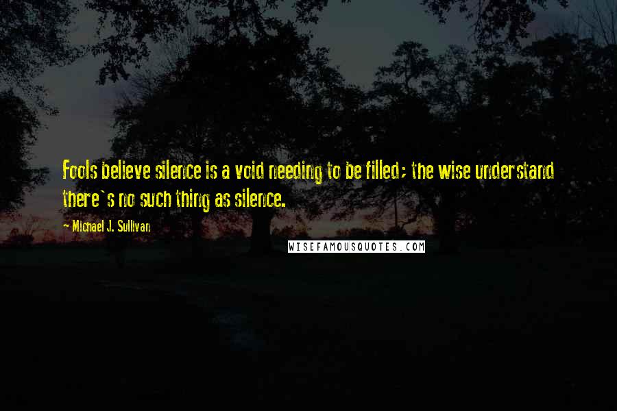 Michael J. Sullivan quotes: Fools believe silence is a void needing to be filled; the wise understand there's no such thing as silence. Michael J. Sullivan quotes: Fools believe silence is a void needing to be filled; the wise understand there's no such thing as silence.
