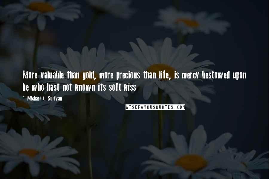 Michael J. Sullivan quotes: More valuable than gold, more precious than life, is mercy bestowed upon he who hast not known its soft kiss Michael J. Sullivan quotes: More valuable than gold, more precious than life, is mercy bestowed upon he who hast not known its soft kiss