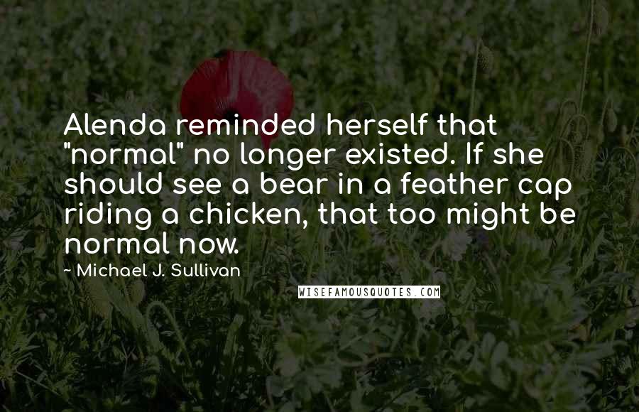 Michael J. Sullivan quotes: Alenda reminded herself that "normal" no longer existed. If she should see a bear in a feather cap riding a chicken, that too might be normal now.