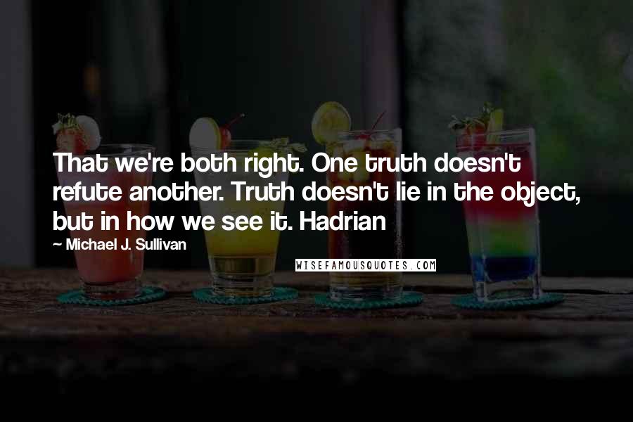 Michael J. Sullivan quotes: That we're both right. One truth doesn't refute another. Truth doesn't lie in the object, but in how we see it. Hadrian