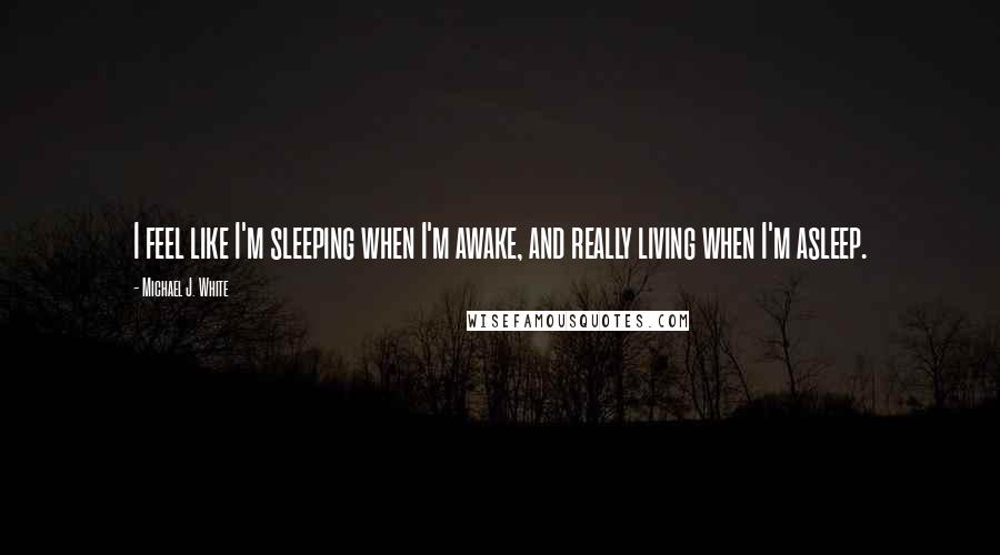 Michael J. White quotes: I feel like I'm sleeping when I'm awake, and really living when I'm asleep.