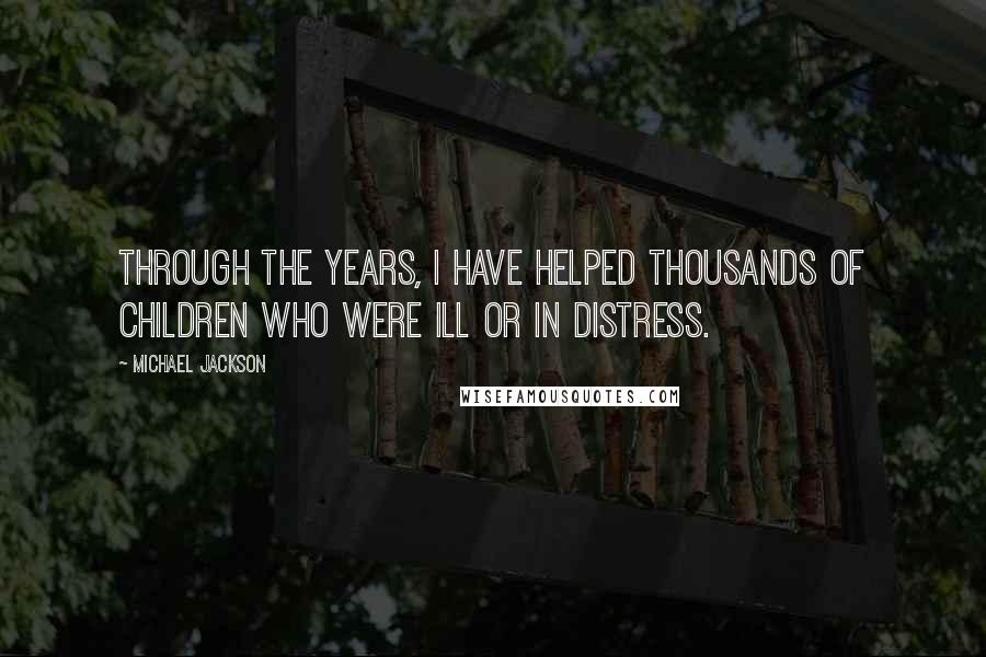 Michael Jackson quotes: Through the years, I have helped thousands of children who were ill or in distress.