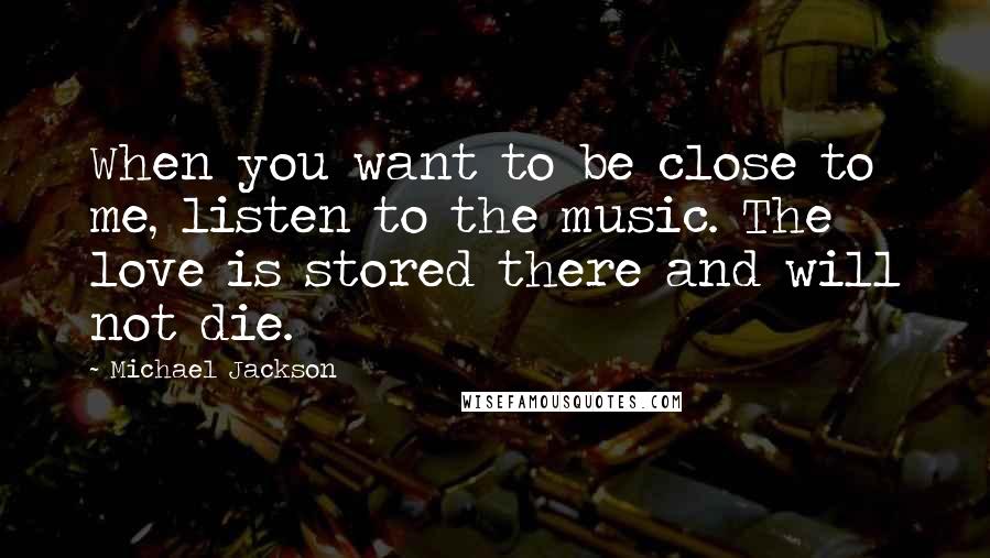 Michael Jackson quotes: When you want to be close to me, listen to the music. The love is stored there and will not die.