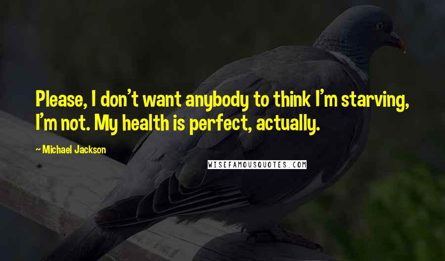 Michael Jackson quotes: Please, I don't want anybody to think I'm starving, I'm not. My health is perfect, actually.