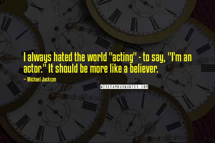 Michael Jackson quotes: I always hated the world "acting" - to say, "I'm an actor." It should be more like a believer.