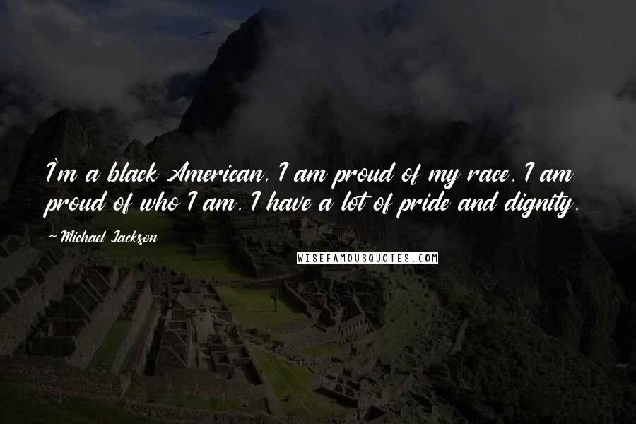 Michael Jackson quotes: I'm a black American, I am proud of my race. I am proud of who I am. I have a lot of pride and dignity.