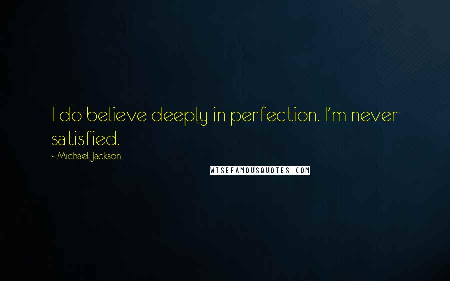 Michael Jackson quotes: I do believe deeply in perfection. I'm never satisfied.