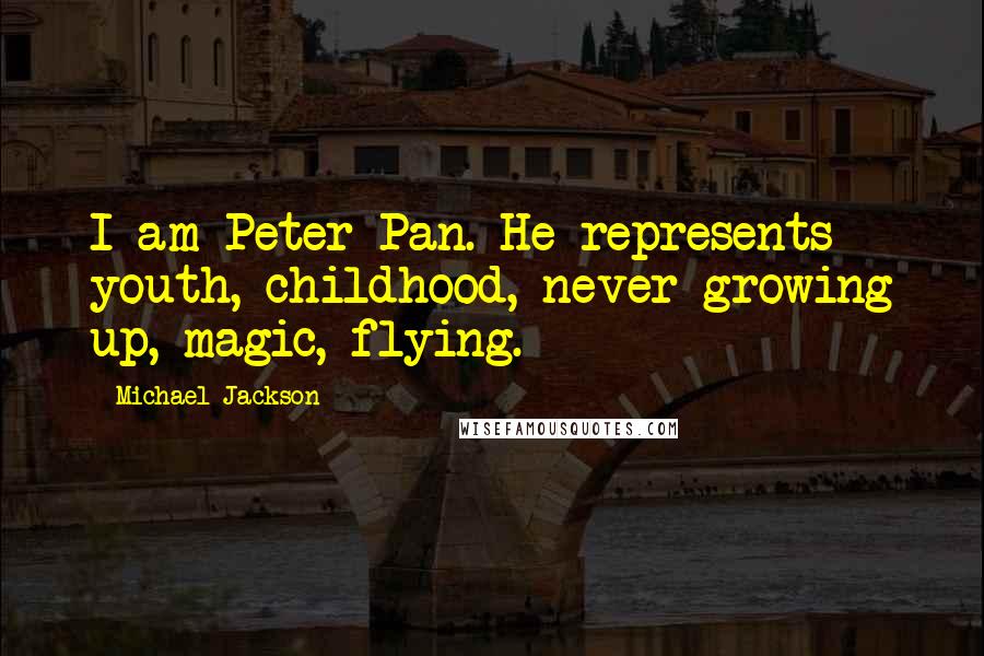 Michael Jackson quotes: I am Peter Pan. He represents youth, childhood, never growing up, magic, flying.