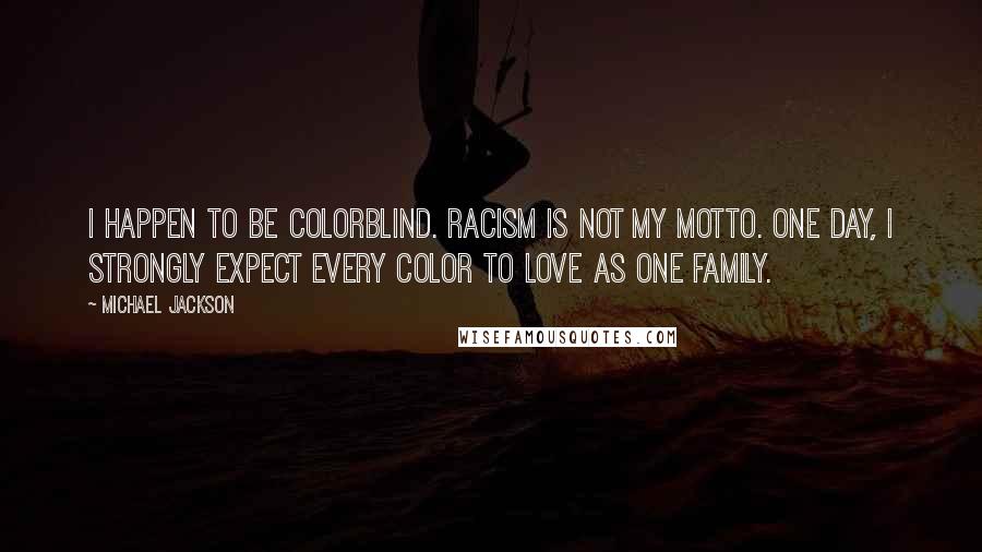 Michael Jackson quotes: I happen to be colorblind. Racism is not my motto. One day, I strongly expect every color to love as one family.