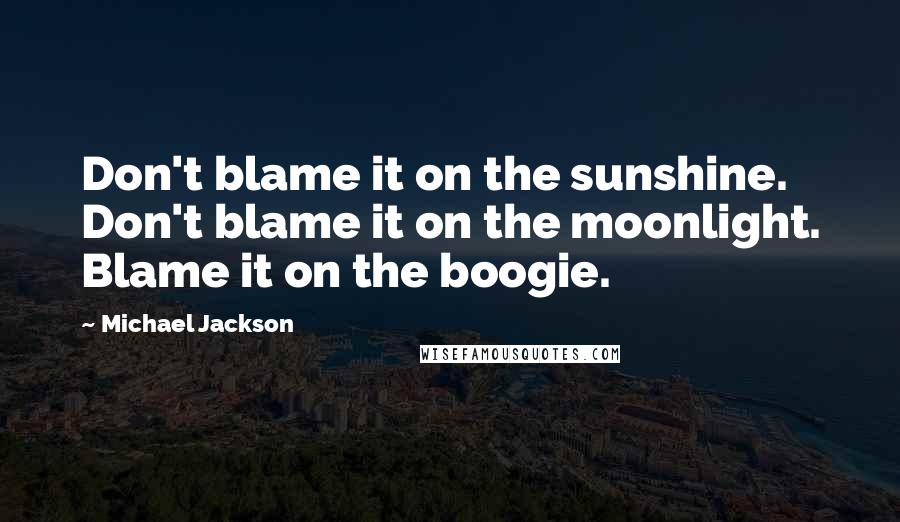 Michael Jackson quotes: Don't blame it on the sunshine. Don't blame it on the moonlight. Blame it on the boogie.