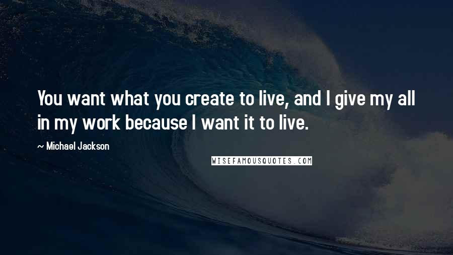 Michael Jackson quotes: You want what you create to live, and I give my all in my work because I want it to live.