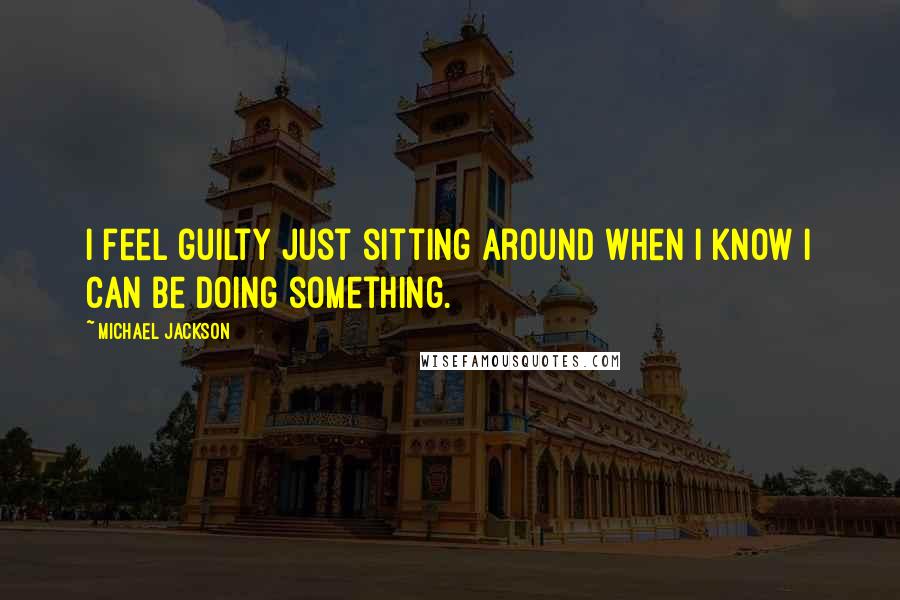 Michael Jackson quotes: I feel guilty just sitting around when I know I can be doing something.