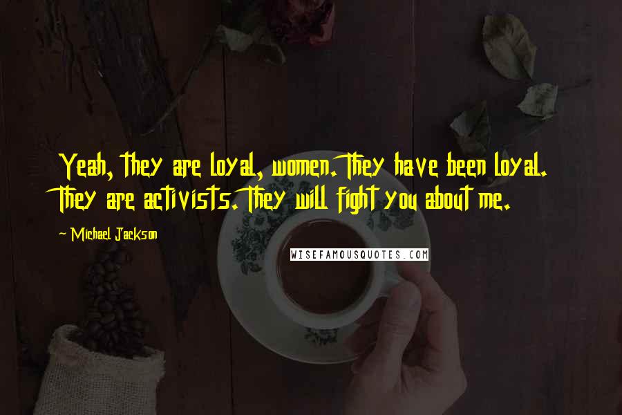 Michael Jackson quotes: Yeah, they are loyal, women. They have been loyal. They are activists. They will fight you about me.