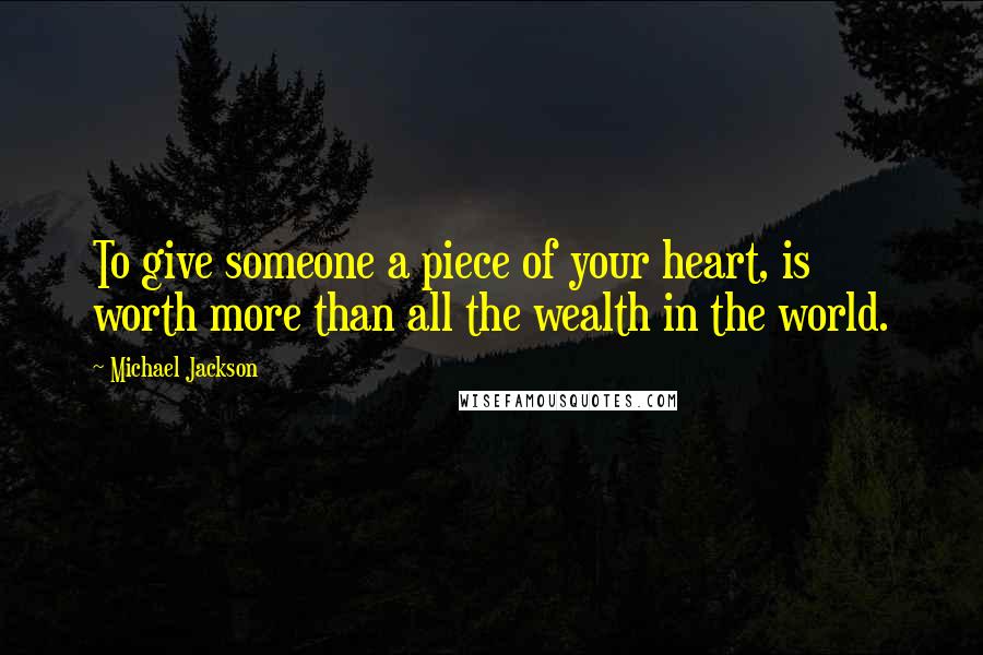 Michael Jackson quotes: To give someone a piece of your heart, is worth more than all the wealth in the world.