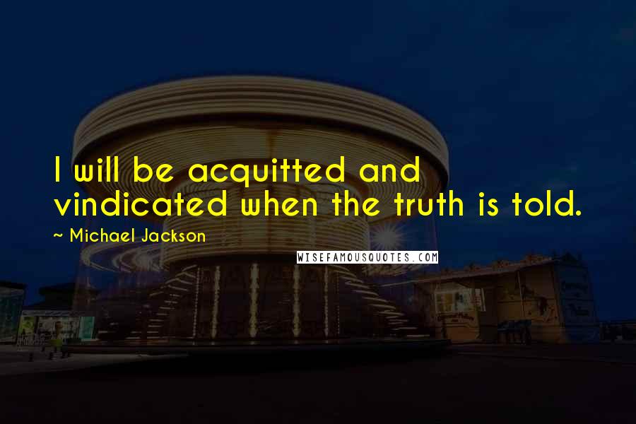 Michael Jackson quotes: I will be acquitted and vindicated when the truth is told.