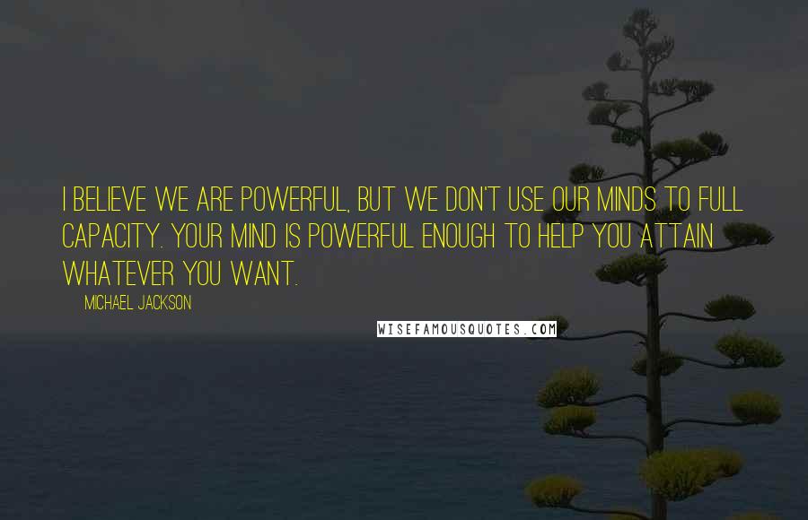 Michael Jackson quotes: I believe we are powerful, but we don't use our minds to full capacity. Your mind is powerful enough to help you attain whatever you want.