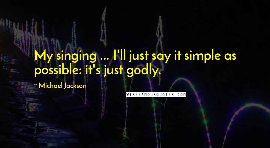 Michael Jackson quotes: My singing ... I'll just say it simple as possible: it's just godly.