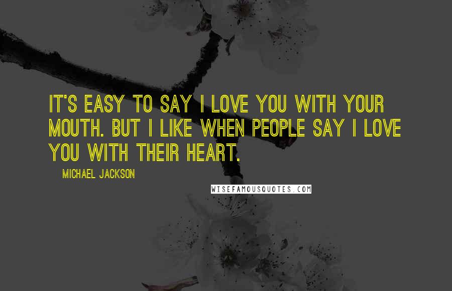 Michael Jackson quotes: It's easy to say I love you with your mouth. But I like when people say I love you with their heart.