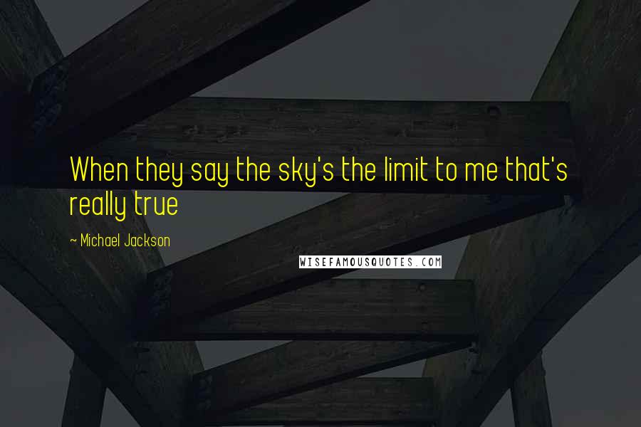 Michael Jackson quotes: When they say the sky's the limit to me that's really true