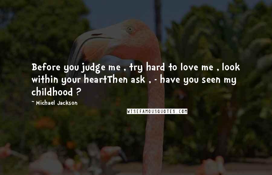 Michael Jackson quotes: Before you judge me , try hard to love me , look within your heartThen ask , - have you seen my childhood ?