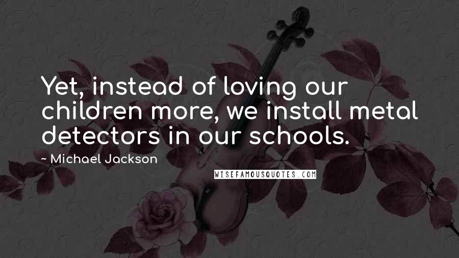 Michael Jackson quotes: Yet, instead of loving our children more, we install metal detectors in our schools.