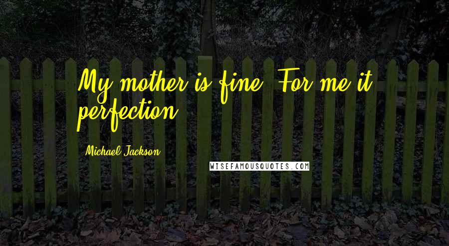 Michael Jackson quotes: My mother is fine. For me it perfection.