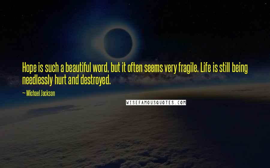 Michael Jackson quotes: Hope is such a beautiful word, but it often seems very fragile. Life is still being needlessly hurt and destroyed.