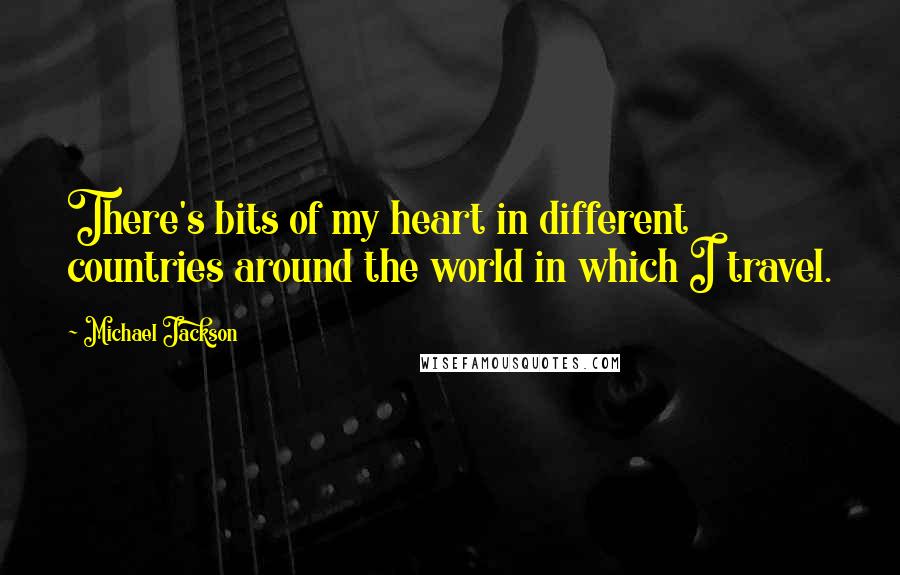 Michael Jackson quotes: There's bits of my heart in different countries around the world in which I travel.